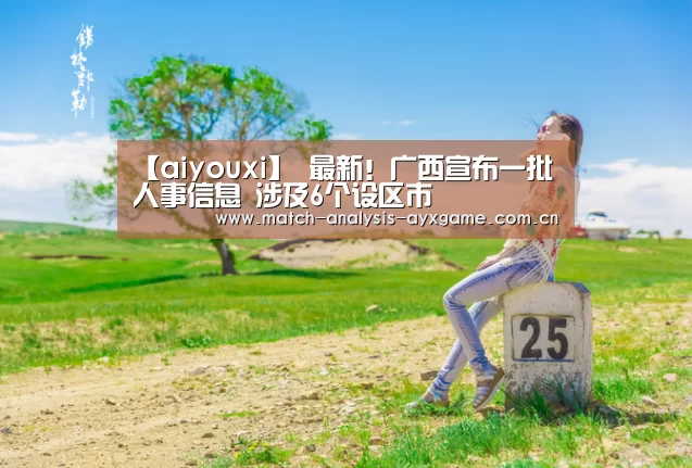 【aiyouxi】
最新!广西宣布一批人事信息 涉及6个设区市(图4) 【aiyouxi】
最新!广西宣布一批人事信息 涉及6个设区市(图4)